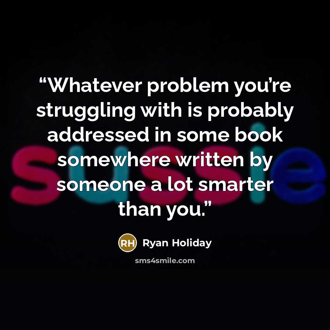 “Whatever problem you’re struggling with is probably addressed in some book somewhere written by someone a lot smarter than you.” quote by Ryan Holiday