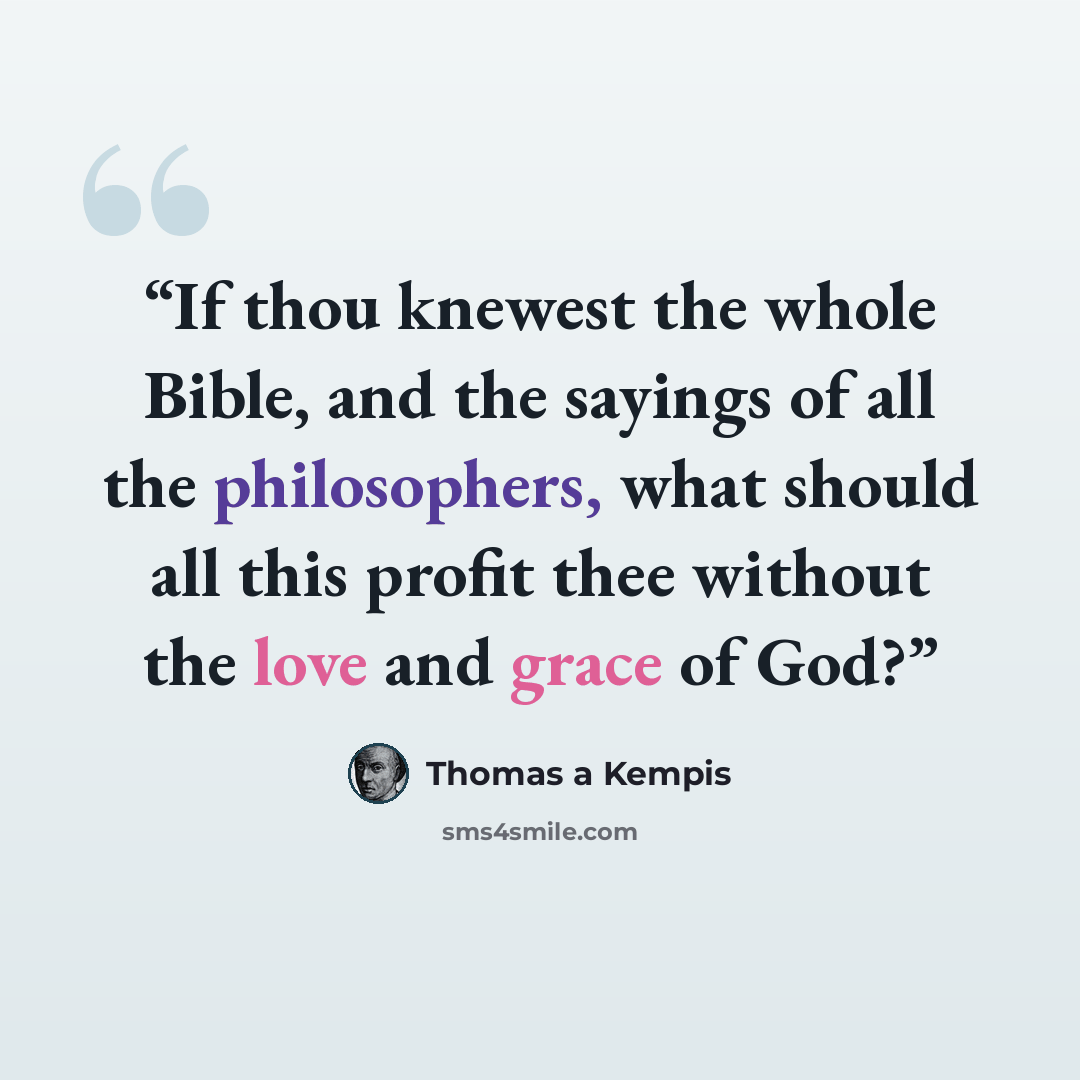 “If thou knewest the whole Bible, and the sayings of all the philosophers, what should all this profit thee without the love and grace of God?” quote by Thomas à Kempis