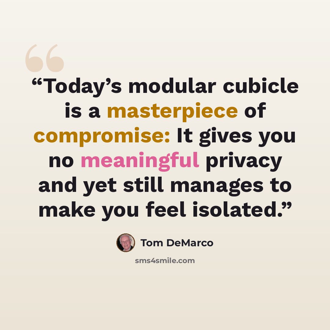 “Today’s modular cubicle is a masterpiece of compromise: It gives you no meaningful privacy and yet still manages to make you feel isolated.” quote by Tom DeMarco