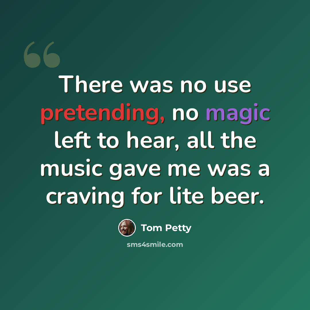 “There was no use pretending, no magic left to hear, all the music gave me was a craving for lite beer.” quote by Tom Petty