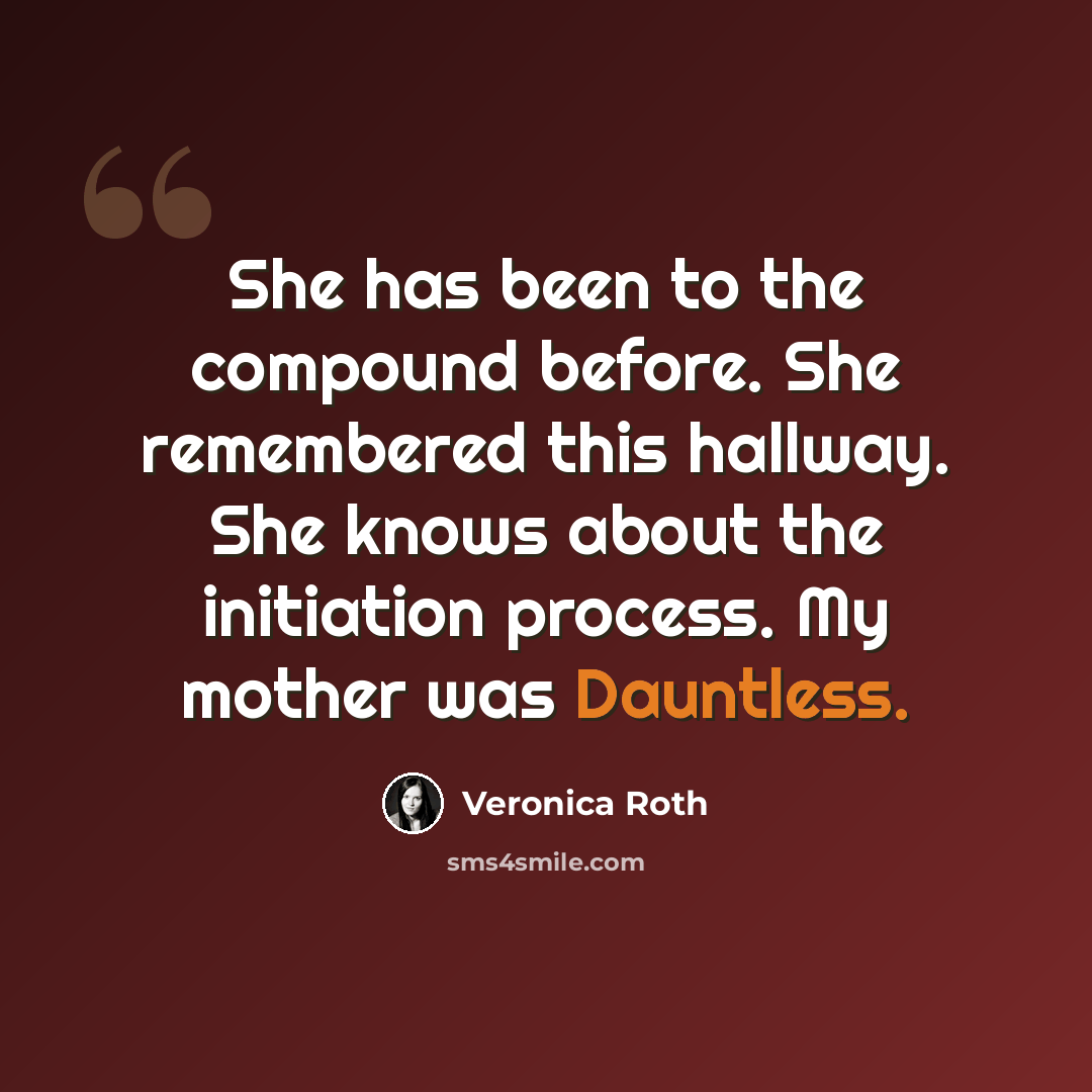“She has been to the compound before. She remembered this hallway. She knows about the initiation process. My mother was Dauntless.” quote by Veronica Roth