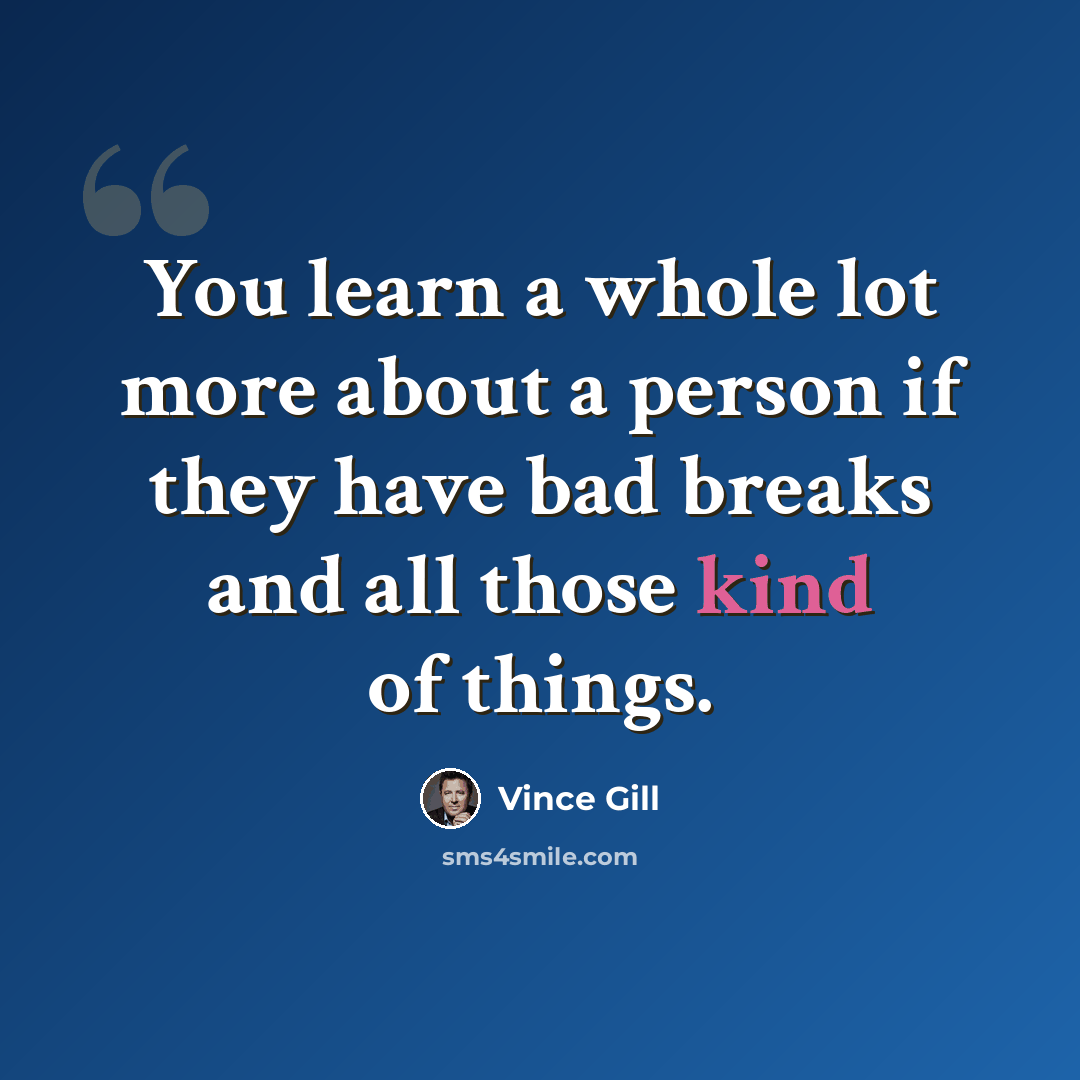 “You learn a whole lot more about a person if they have bad breaks and all those kind of things.” quote by Vince Gill