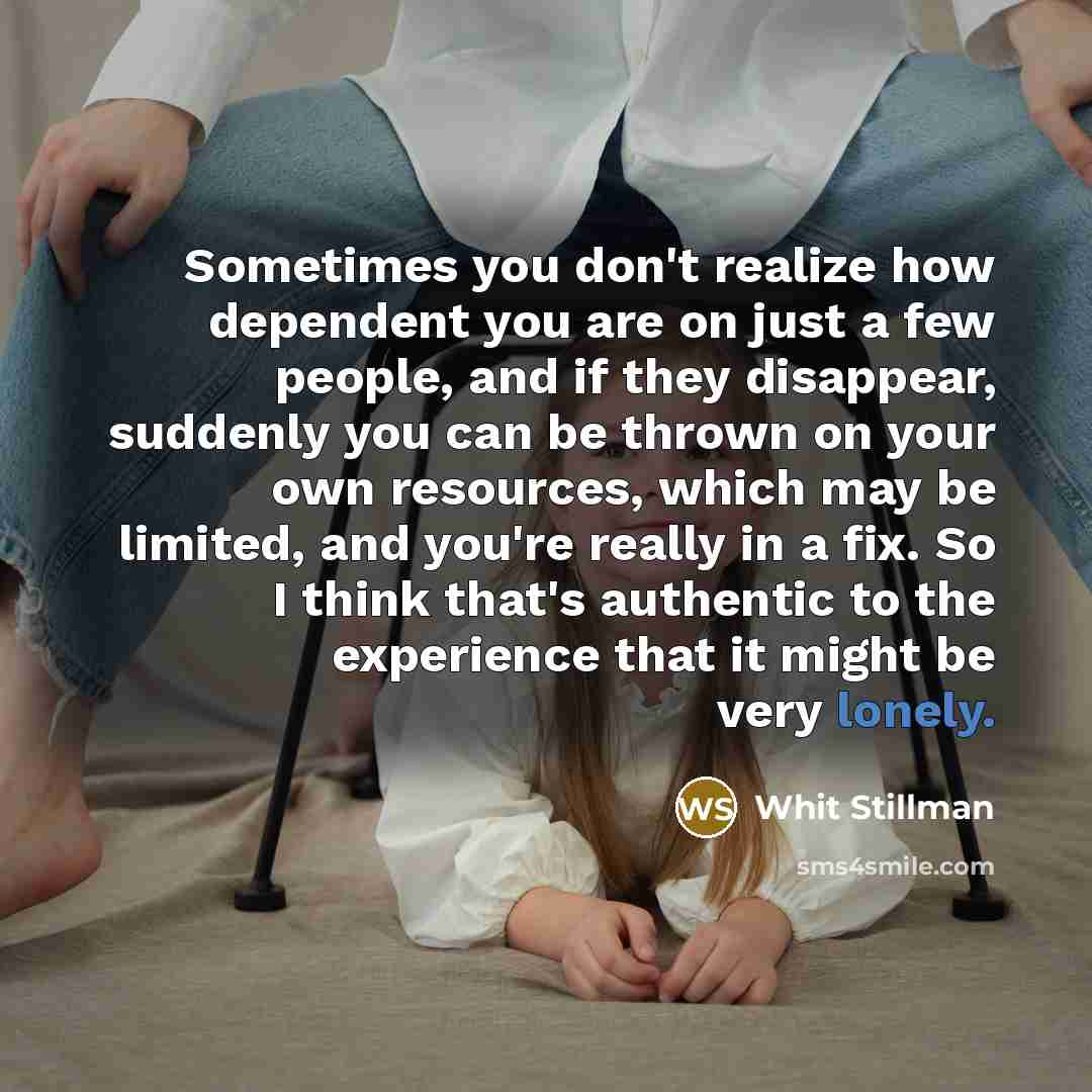 “Sometimes you don't realize how dependent you are on just a few people, and if they disappear, suddenly you can be thrown on your own resources, which may be limited, and you're really in a fix. So I think that's authentic to the experience that it might be very lonely.” quote by Whit Stillman