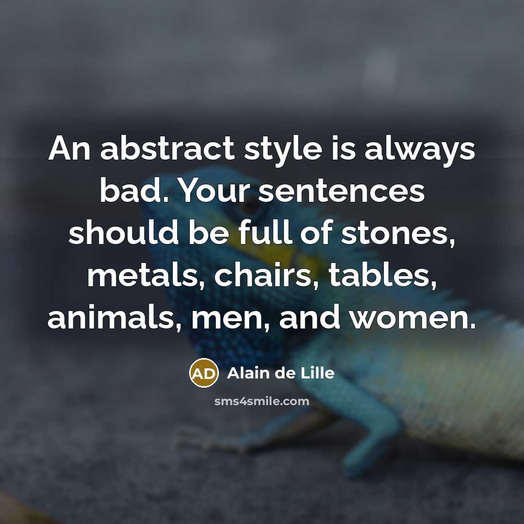 “An abstract style is always bad. Your sentences should be full of stones, metals, chairs, tables, animals, men, and women.” quote by Alain de Lille