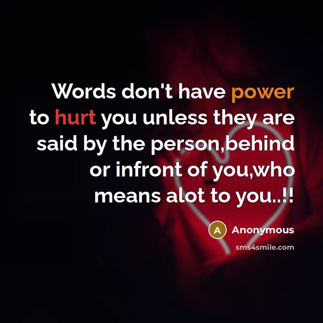“Words don't have power to hurt you unless they are said by the person,behind or infront of you,who means alot to you..!!” quote by Anonymous