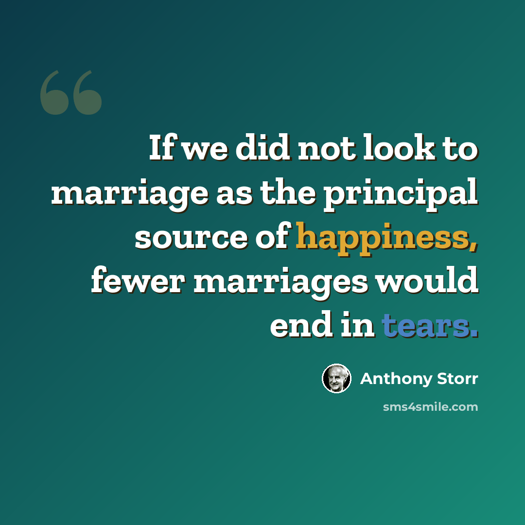 “If we did not look to marriage as the principal source of happiness, fewer marriages would end in tears.” quote by Anthony Storr