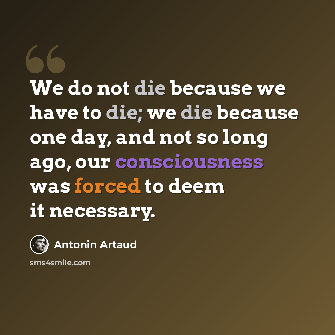 “We do not die because we have to die; we die because one day, and not so long ago, our consciousness was forced to deem it necessary.” quote by Antonin Artaud