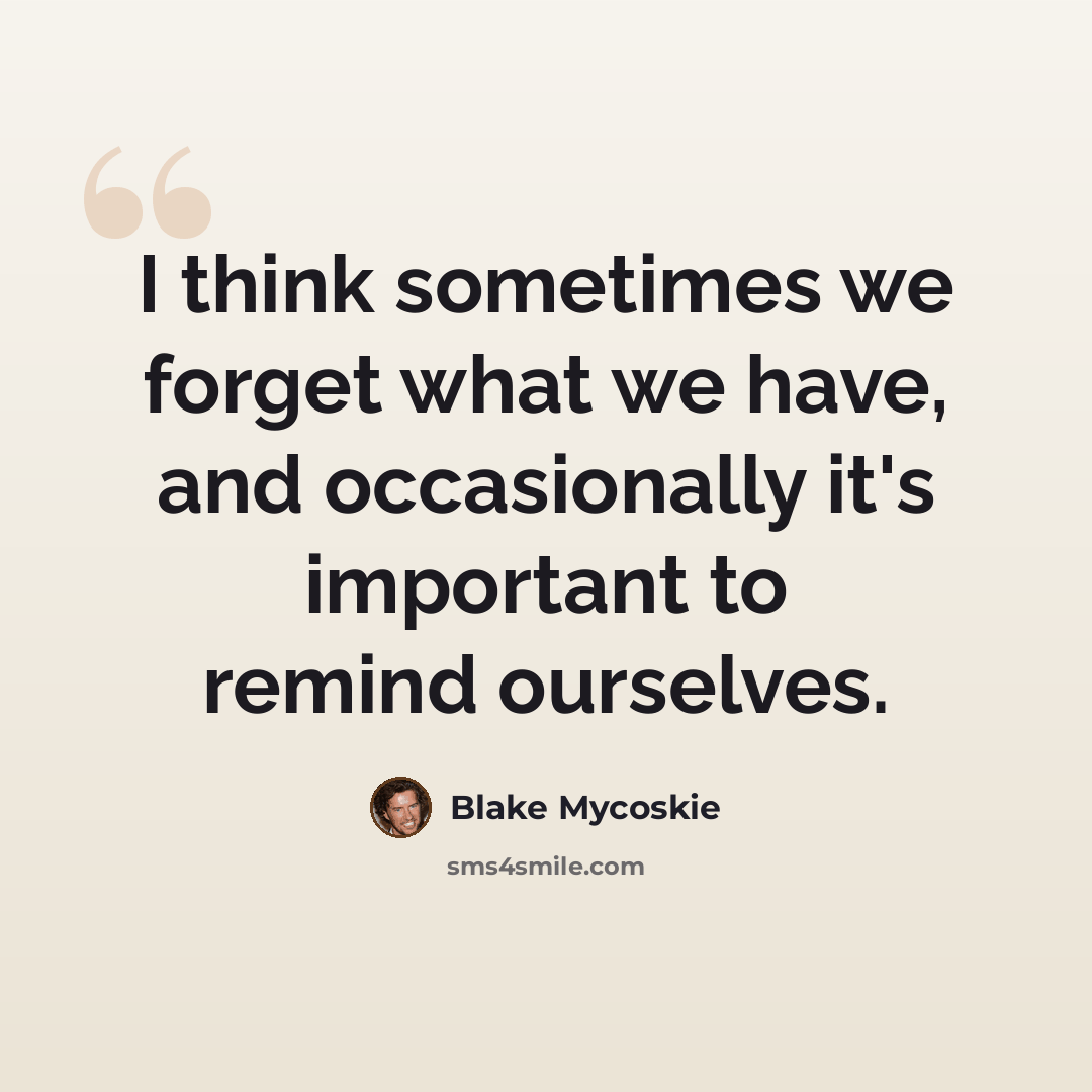 “I think sometimes we forget what we have, and occasionally it's important to remind ourselves.” quote by Blake Mycoskie