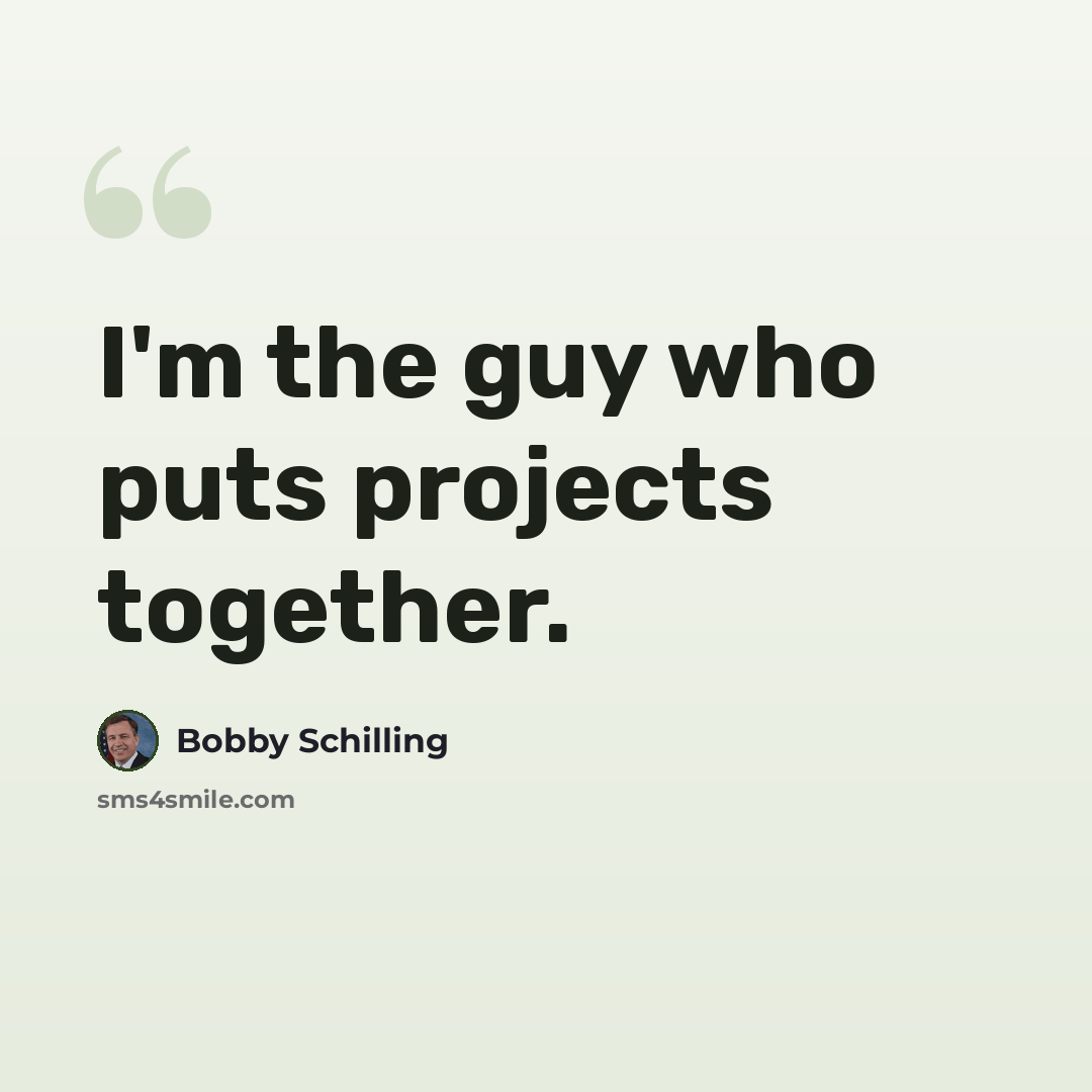 “I'm the guy who puts projects together.” quote by Bobby Schilling