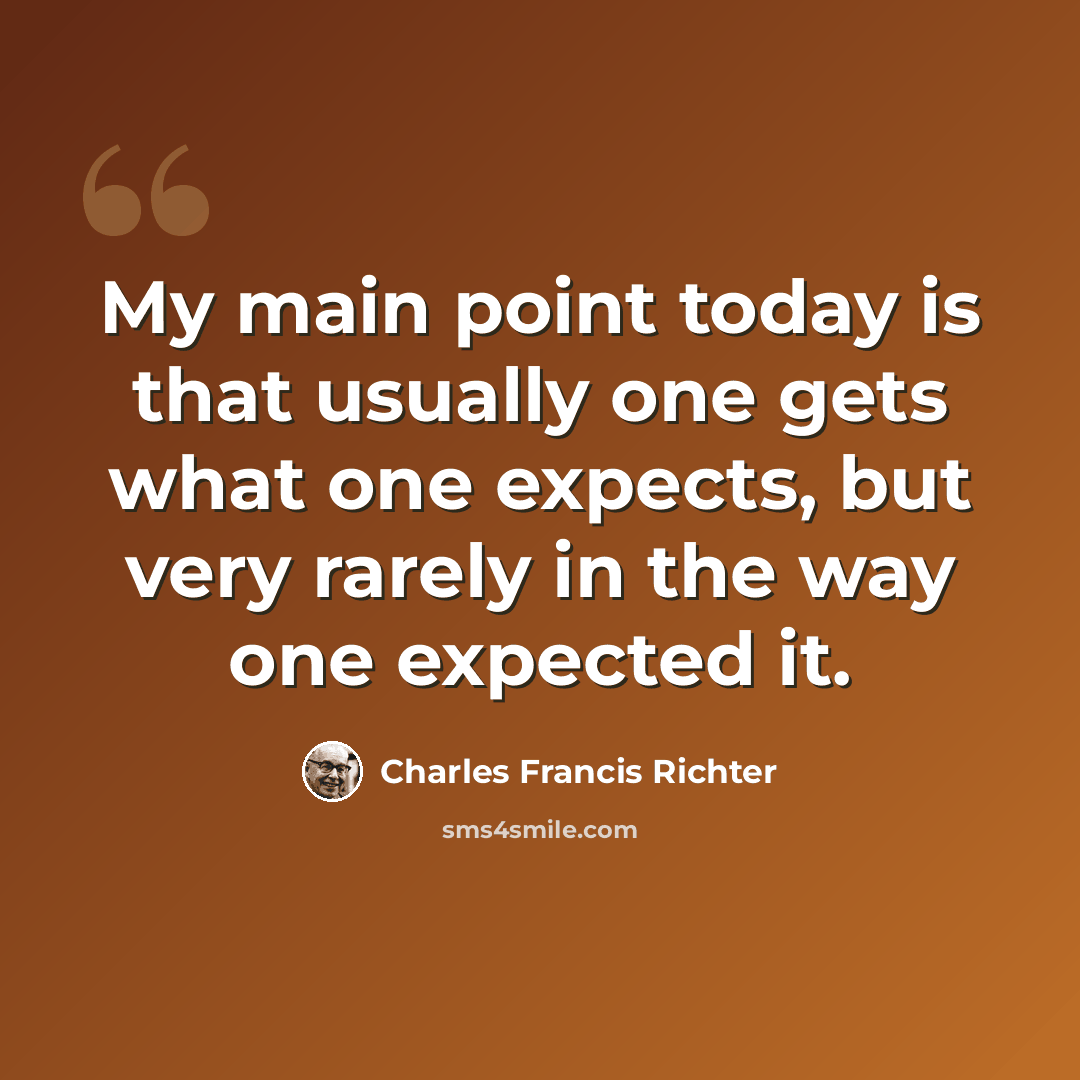 “My main point today is that usually one gets what one expects, but very rarely in the way one expected it.” quote by Charles Francis Richter