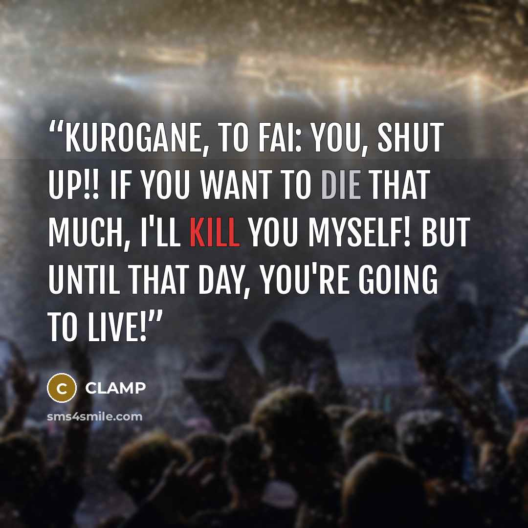 “Kurogane, to Fai: You, shut up!! If you want to die that much, I'll kill you myself! But until that day, you're going to live!” quote by clamp