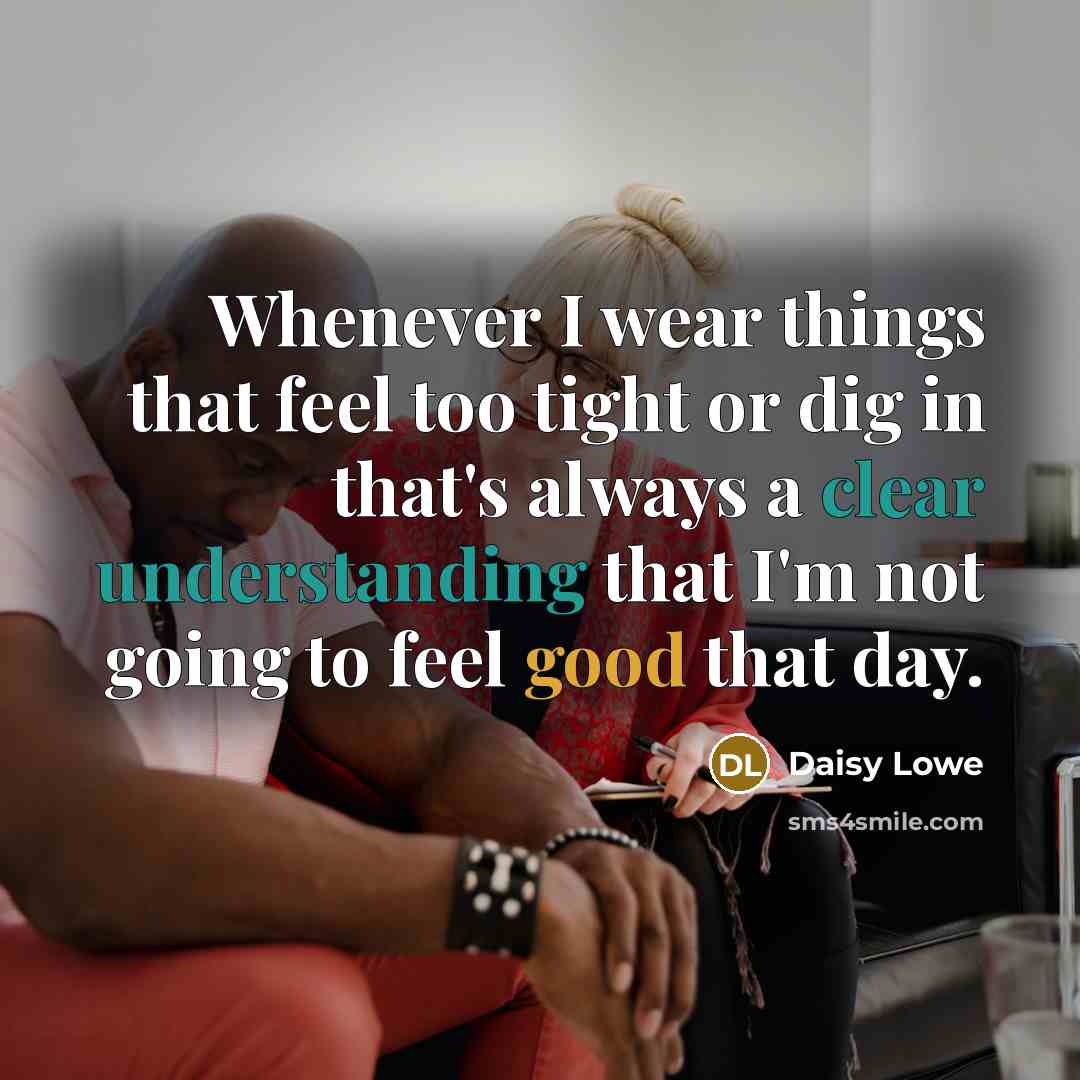“Whenever I wear things that feel too tight or dig in that's always a clear understanding that I'm not going to feel good that day.” quote by Daisy Lowe