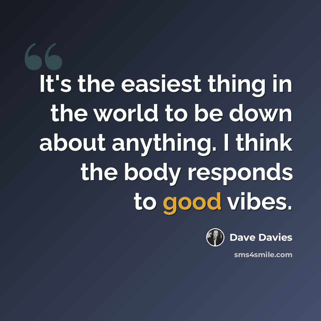 “It's the easiest thing in the world to be down about anything. I think the body responds to good vibes.” quote by Dave Davies