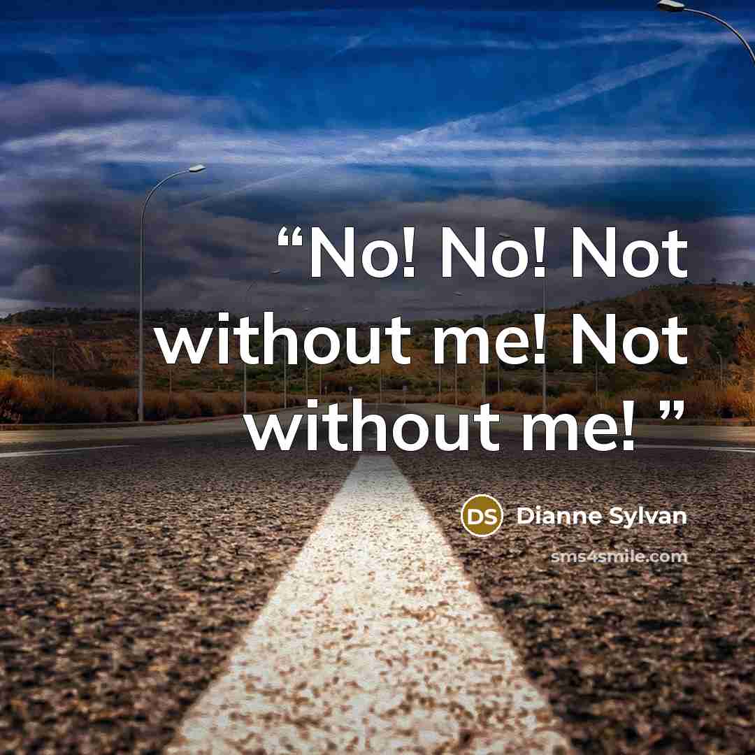 “No! No! Not without me! Not without me!” quote by Dianne Sylvan