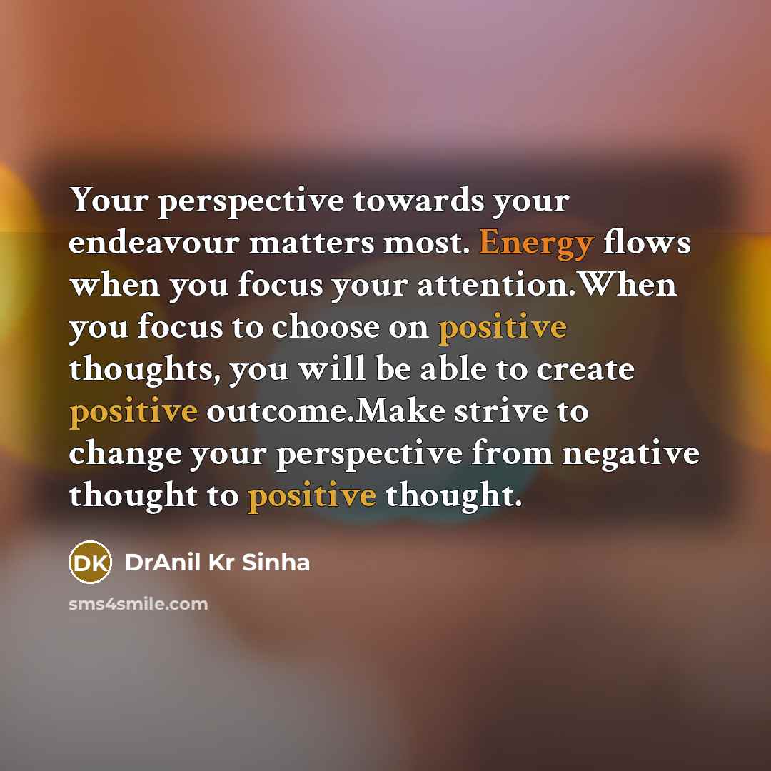 “Your perspective towards your endeavour matters most. Energy flows when you focus your attention.When you focus to choose on positive thoughts, you will be able to create positive outcome.Make strive to change your perspective from negative thought to positive thought.” quote by DrAnil Kr Sinha
