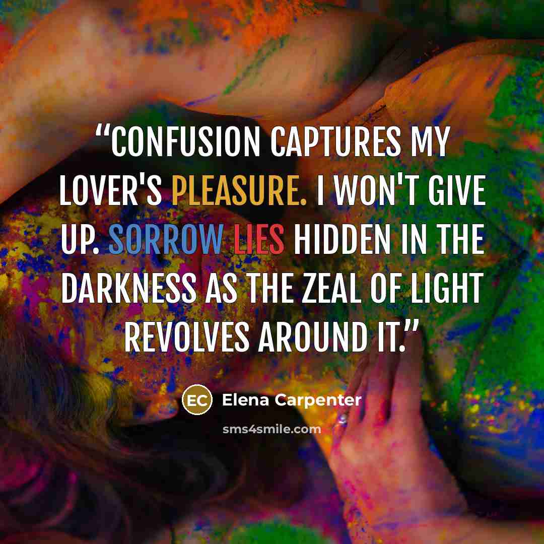 “confusion captures my lover's pleasure. I won't give up. Sorrow lies hidden in the darkness as the zeal of light revolves around it.” quote by Elena Carpenter