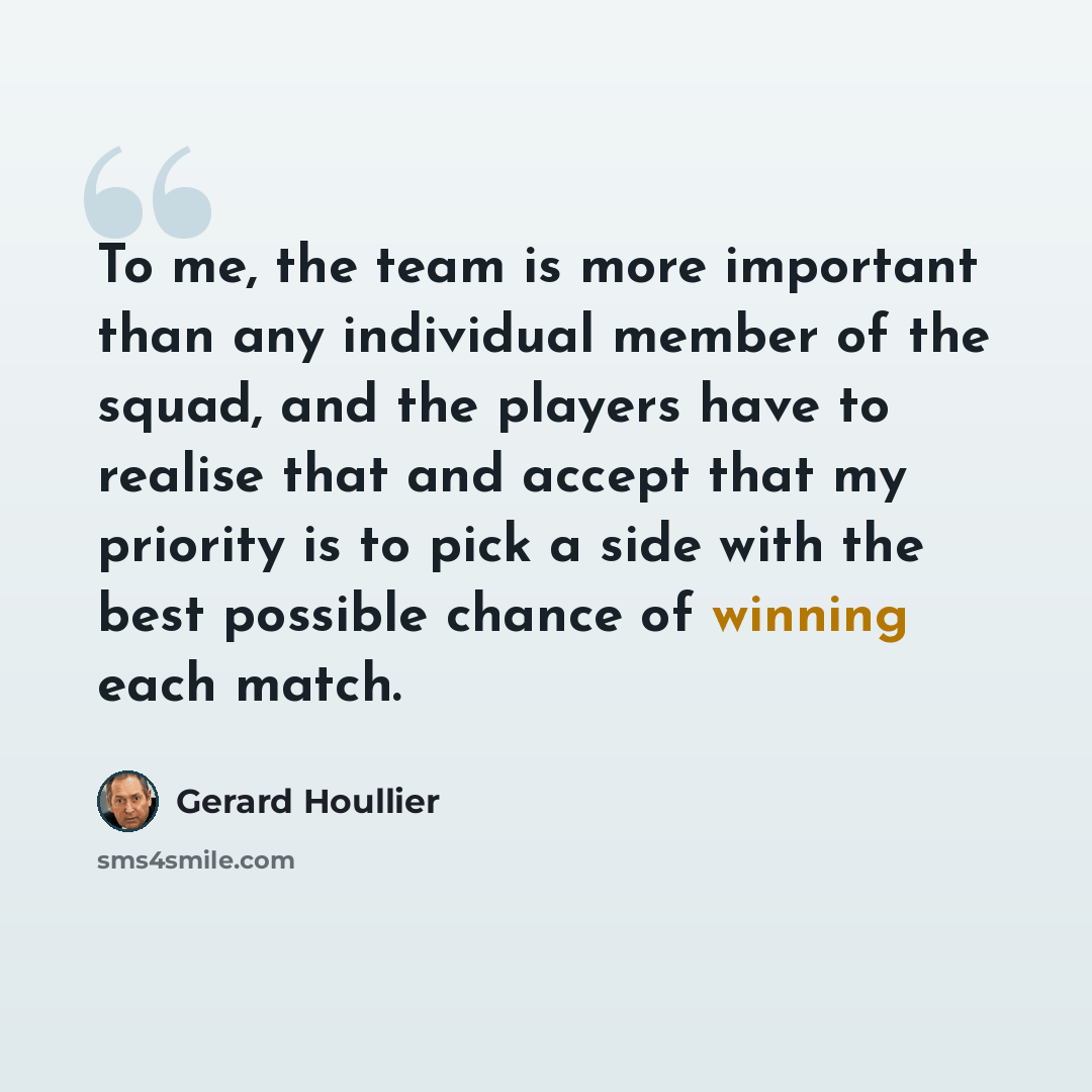 “To me, the team is more important than any individual member of the squad, and the players have to realise that and accept that my priority is to pick a side with the best possible chance of winning each match.” quote by Gerard Houllier