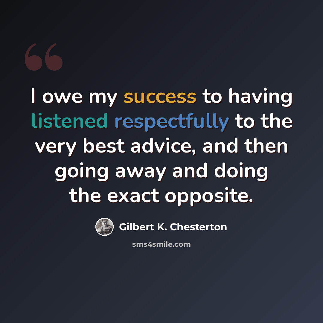 “I owe my success to having listened respectfully to the very best advice, and then going away and doing the exact opposite.” quote by Gilbert K. Chesterton