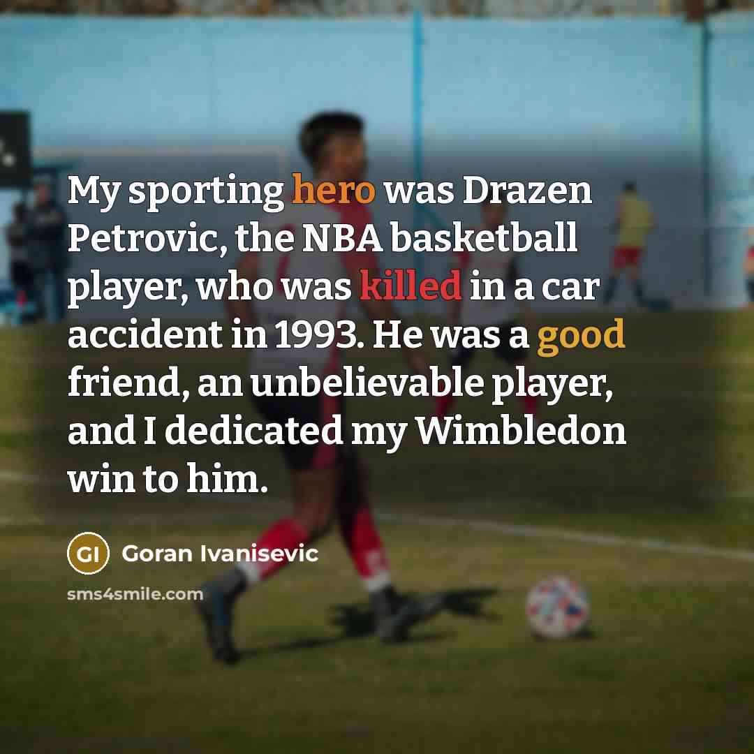 “My sporting hero was Drazen Petrovic, the NBA basketball player, who was killed in a car accident in 1993. He was a good friend, an unbelievable player, and I dedicated my Wimbledon win to him.” quote by Goran Ivanisevic