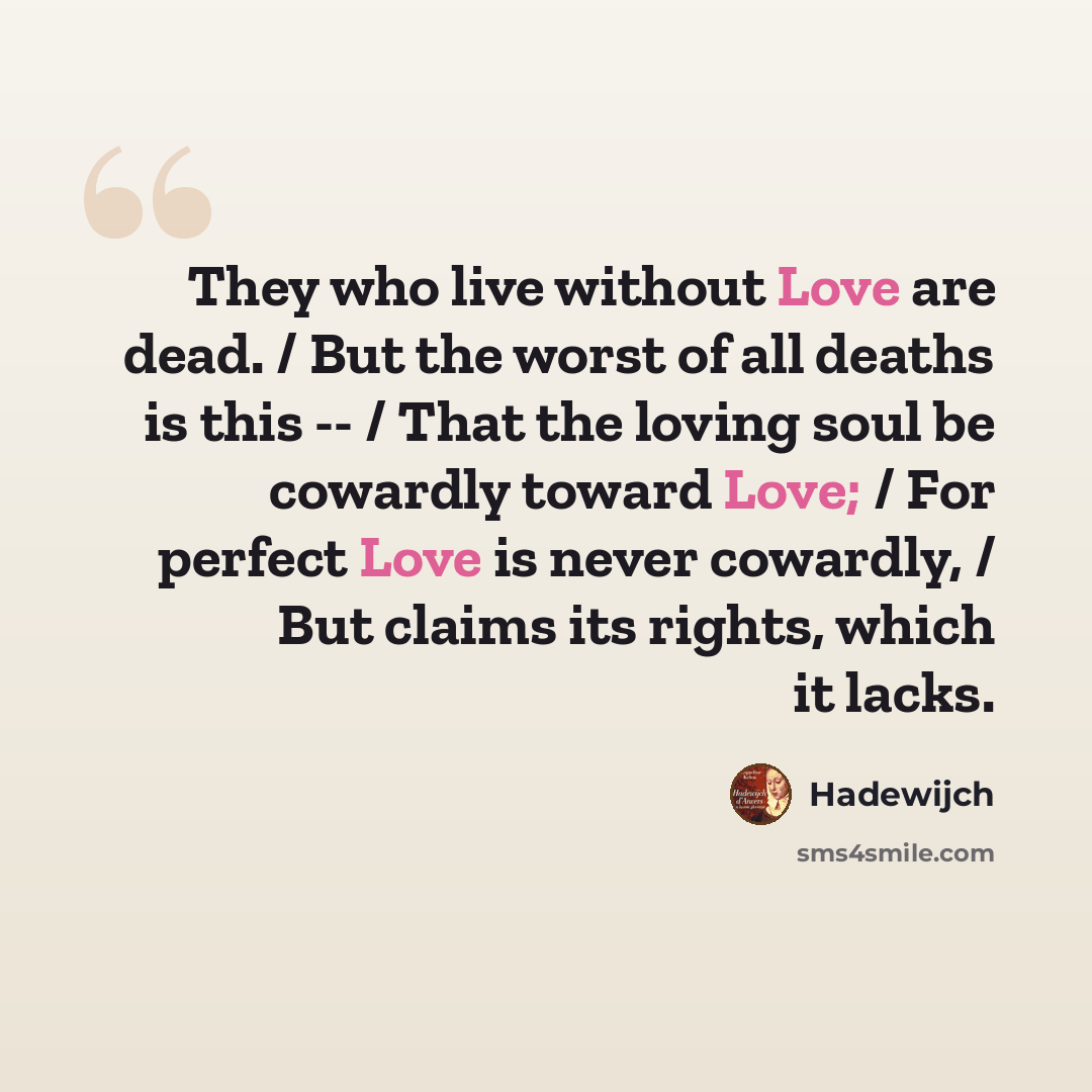 “They who live without Love are dead. / But the worst of all deaths is this -- / That the loving soul be cowardly toward Love; / For perfect Love is never cowardly, / But claims its rights, which it lacks.” quote by Hadewijch