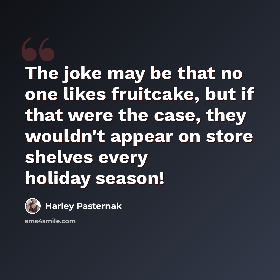 “The joke may be that no one likes fruitcake, but if that were the case, they wouldn't appear on store shelves every holiday season!” quote by Harley Pasternak