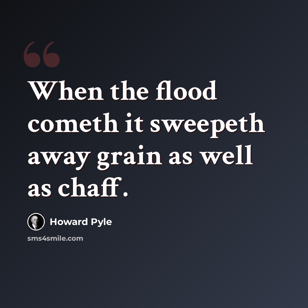 “When the flood cometh it sweepeth away grain as well as chaff.” quote by Howard Pyle