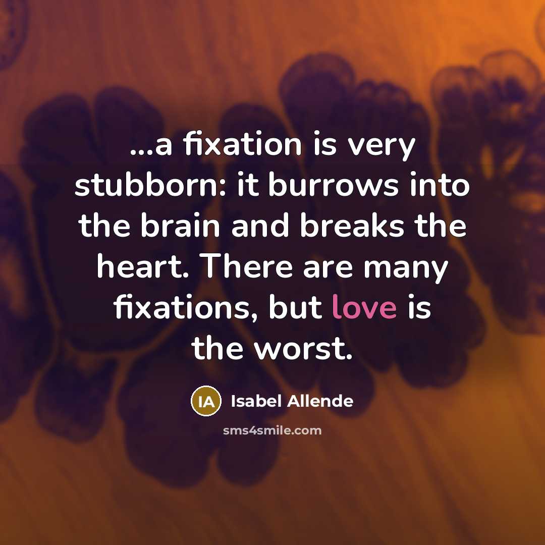 “...a fixation is very stubborn: it burrows into the brain and breaks the heart. There are many fixations, but love is the worst.” quote by Isabel Allende