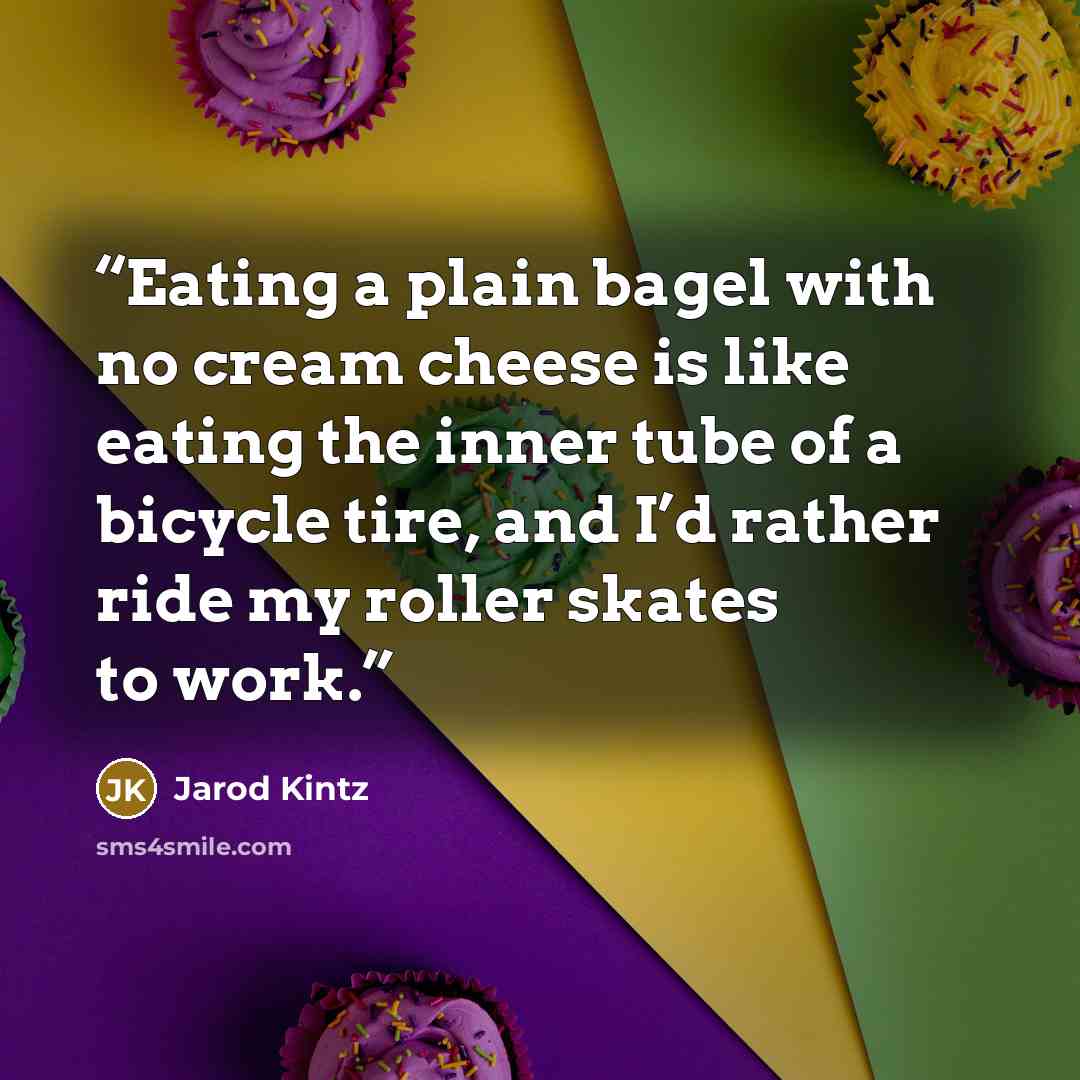 “Eating a plain bagel with no cream cheese is like eating the inner tube of a bicycle tire, and I’d rather ride my roller skates to work.” quote by Jarod Kintz