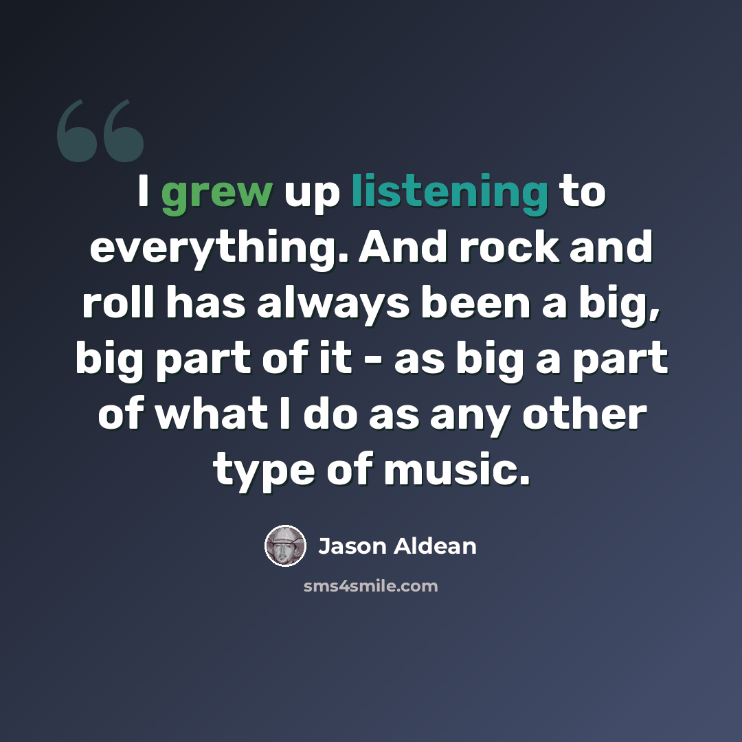“I grew up listening to everything. And rock and roll has always been a big, big part of it - as big a part of what I do as any other type of music.” quote by Jason Aldean