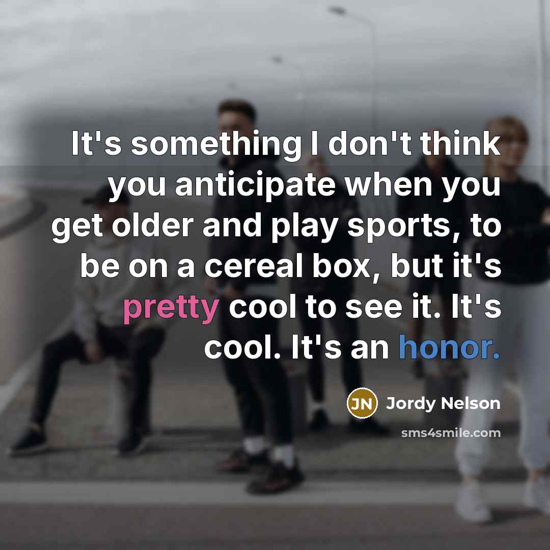 “It's something I don't think you anticipate when you get older and play sports, to be on a cereal box, but it's pretty cool to see it. It's cool. It's an honor.” quote by Jordy Nelson