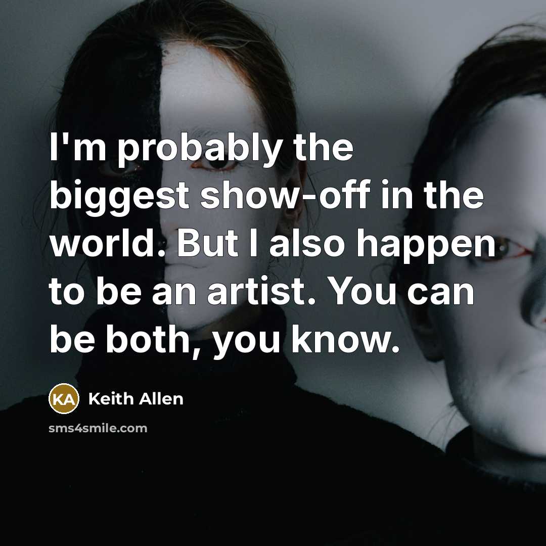 “I'm probably the biggest show-off in the world. But I also happen to be an artist. You can be both, you know.” quote by Keith Allen