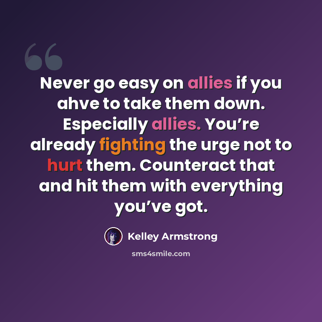 “Never go easy on allies if you ahve to take them down. Especially allies. You’re already fighting the urge not to hurt them. Counteract that and hit them with everything you’ve got.” quote by Kelley Armstrong
