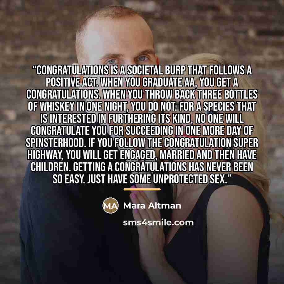 “Congratulations is a societal burp that follows a positive act. When you graduate AA, you get a congratulations. When you throw back three bottles of whiskey in one night, you do not. For a species that is interested in furthering its kind, no one will congratulate you for succeeding in one more…” quote by Mara Altman