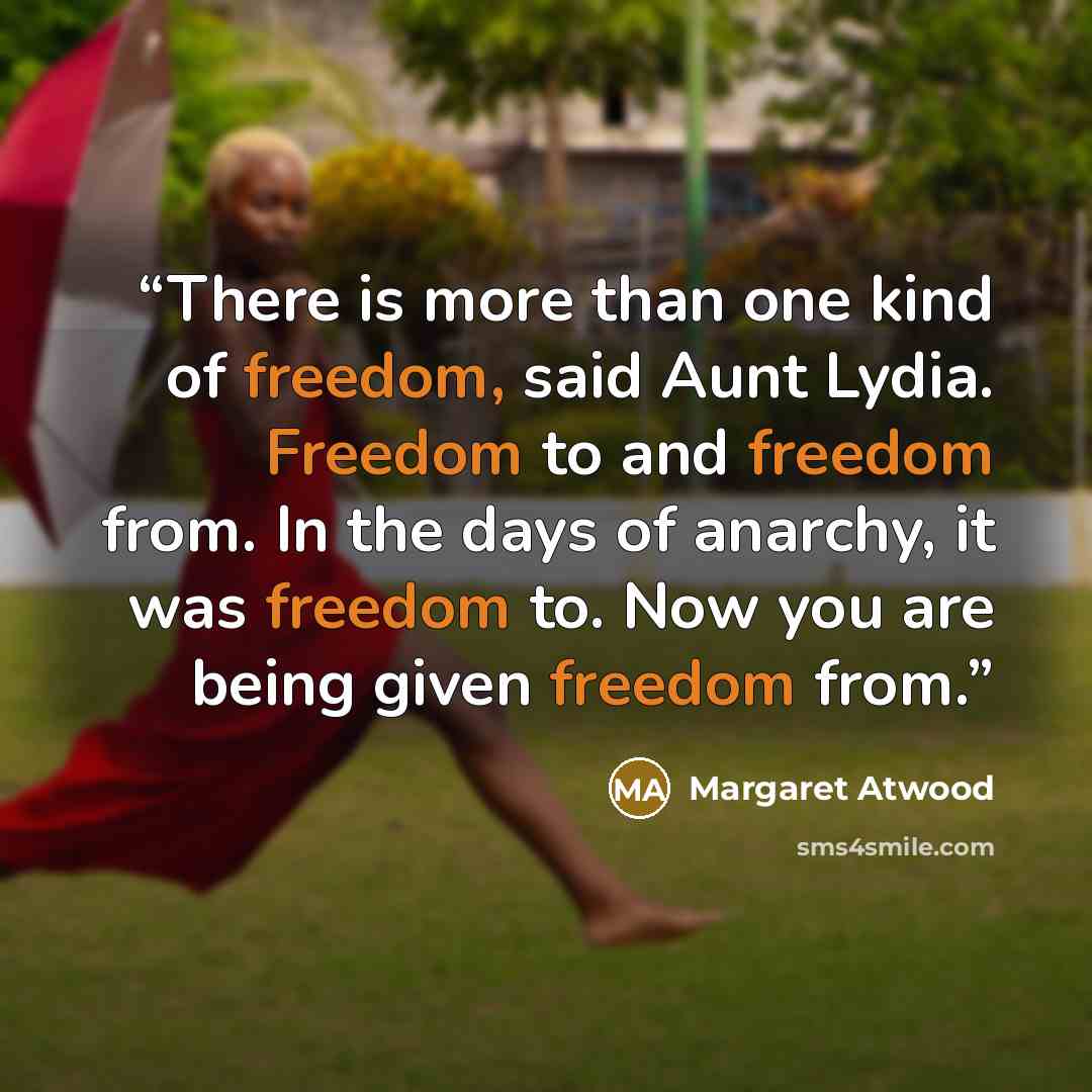“There is more than one kind of freedom, said Aunt Lydia. Freedom to and freedom from. In the days of anarchy, it was freedom to. Now you are being given freedom from.” quote by Margaret Atwood