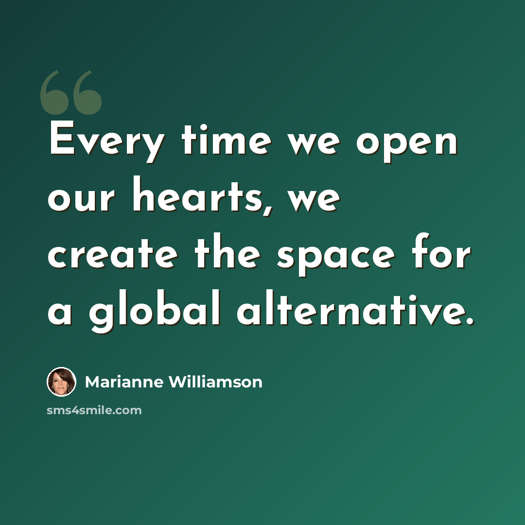 “Every time we open our hearts, we create the space for a global alternative.” quote by Marianne Williamson