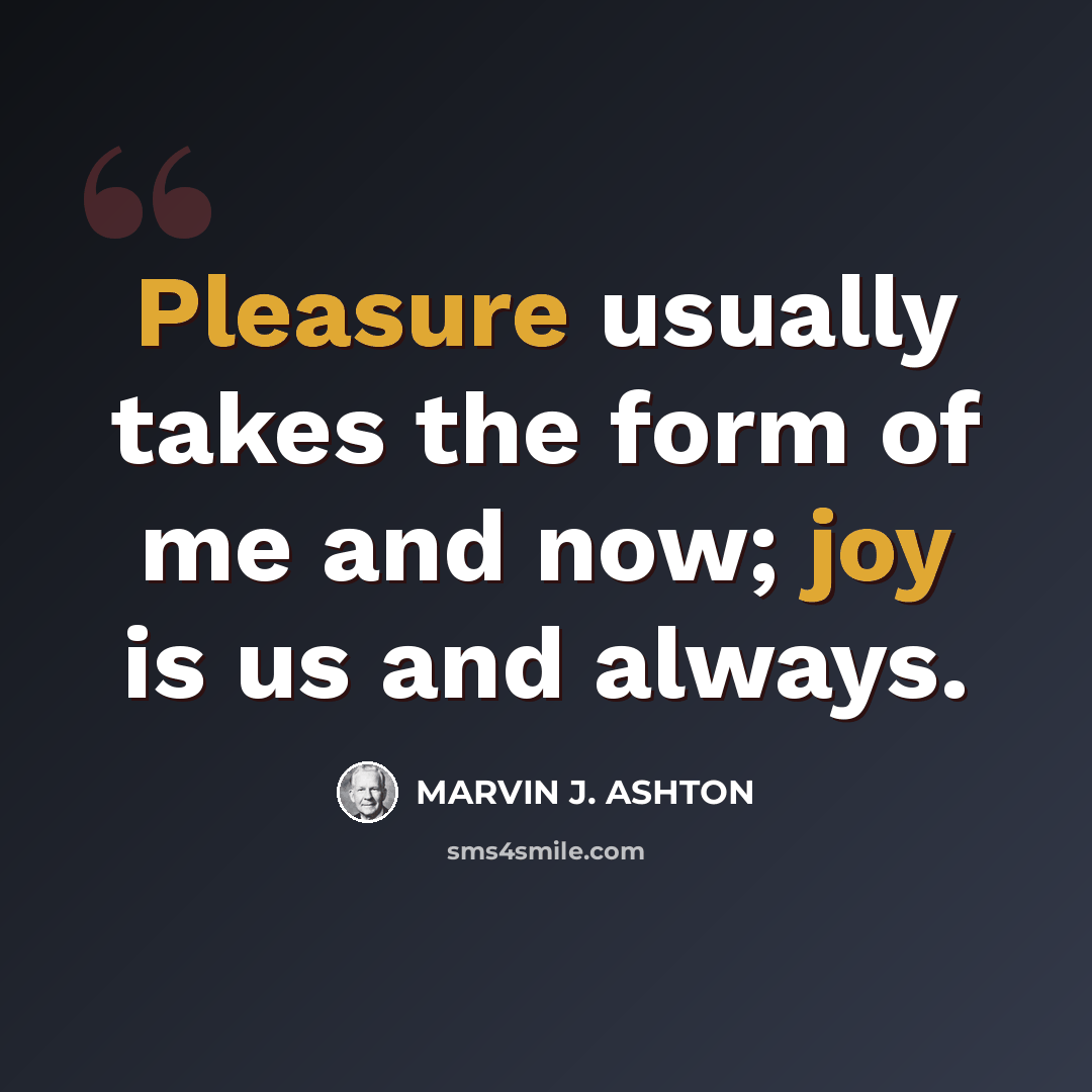 “Pleasure usually takes the form of me and now; joy is us and always.” quote by Marvin J. Ashton