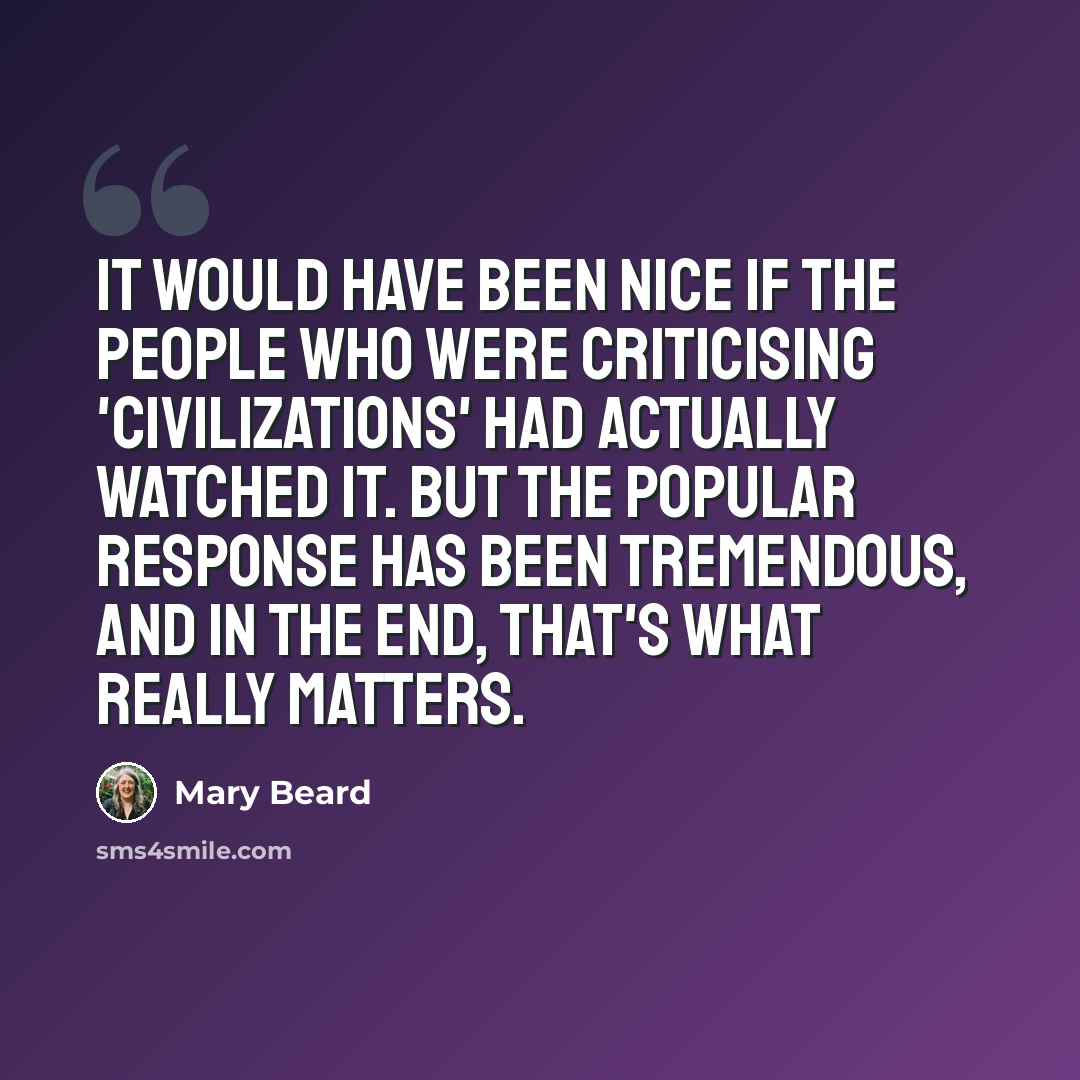 “It would have been nice if the people who were criticising 'Civilizations' had actually watched it. But the popular response has been tremendous, and in the end, that's what really matters.” quote by Mary Beard
