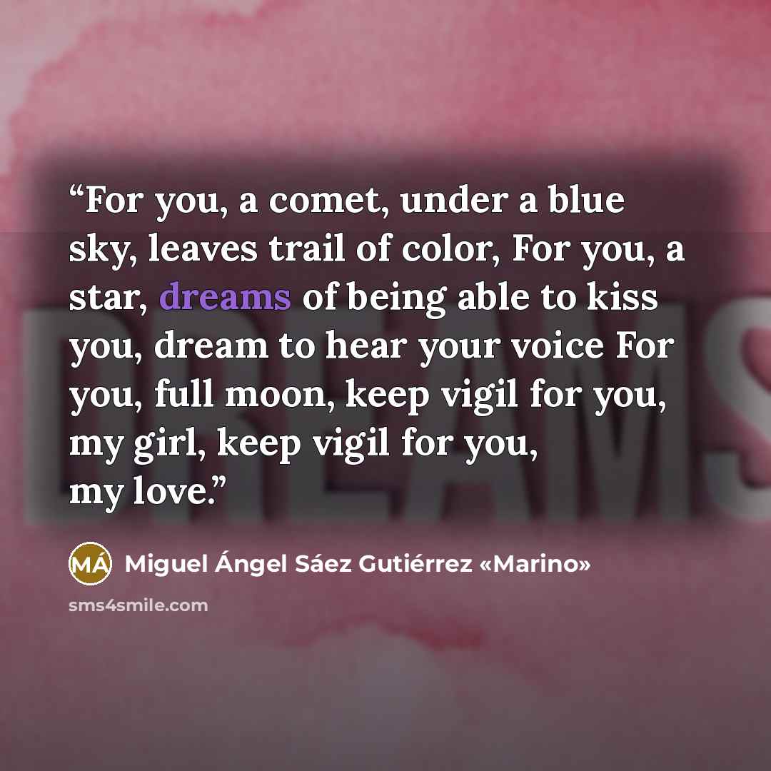 “For you, a comet, under a blue sky, leaves trail of color, For you, a star, dreams of being able to kiss you, dream to hear your voice For you, full moon, keep vigil for you, my girl, keep vigil for you, my love.” quote by Miguel Ángel Sáez Gutiérrez «Marino»