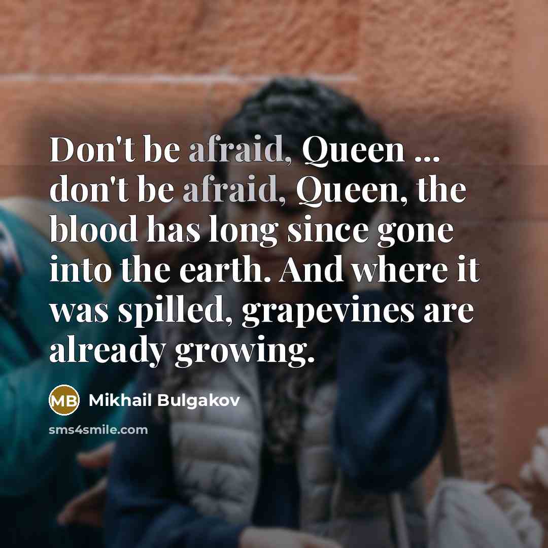 “Don't be afraid, Queen ... don't be afraid, Queen, the blood has long since gone into the earth. And where it was spilled, grapevines are already growing.” quote by Mikhail Bulgakov