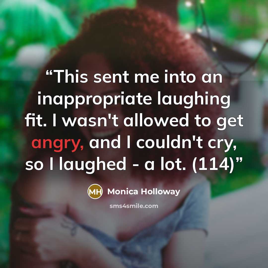 “This sent me into an inappropriate laughing fit. I wasn't allowed to get angry, and I couldn't cry, so I laughed - a lot. (114)” quote by Monica Holloway