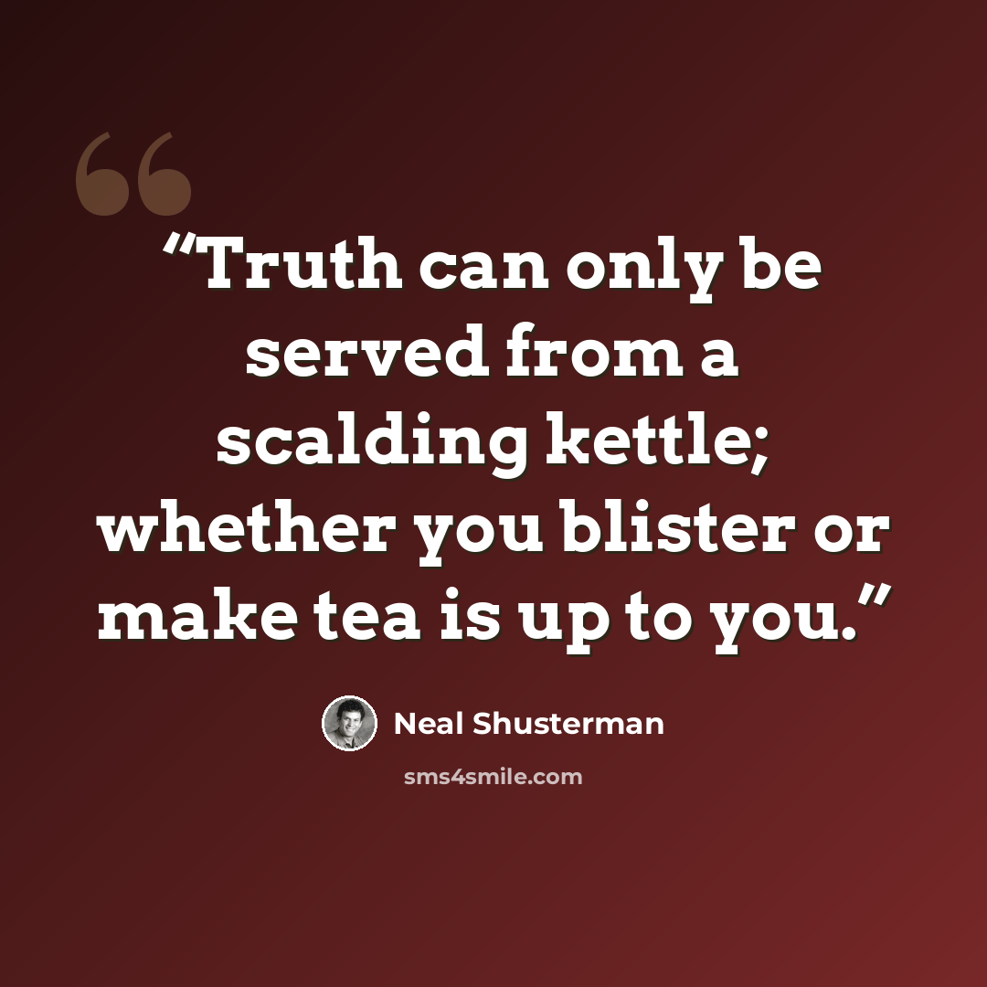 “Truth can only be served from a scalding kettle; whether you blister or make tea is up to you.” quote by Neal Shusterman