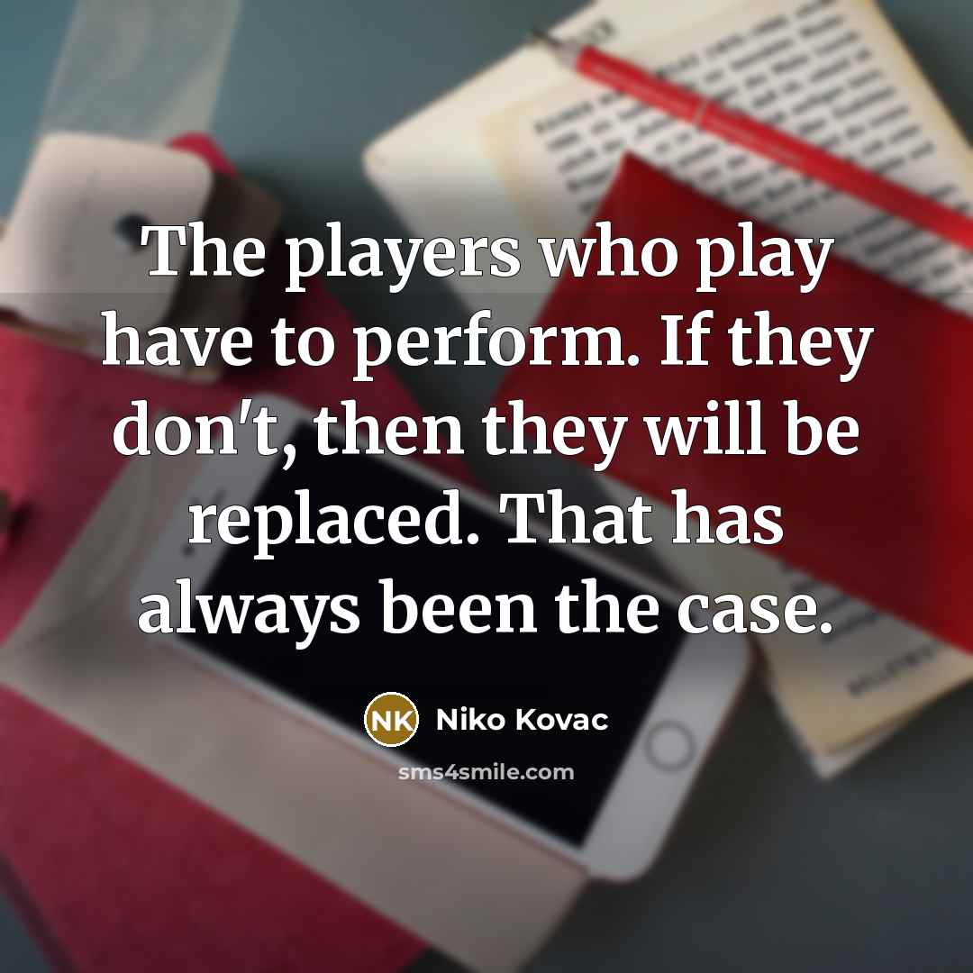 “The players who play have to perform. If they don't, then they will be replaced. That has always been the case.” quote by Niko Kovac