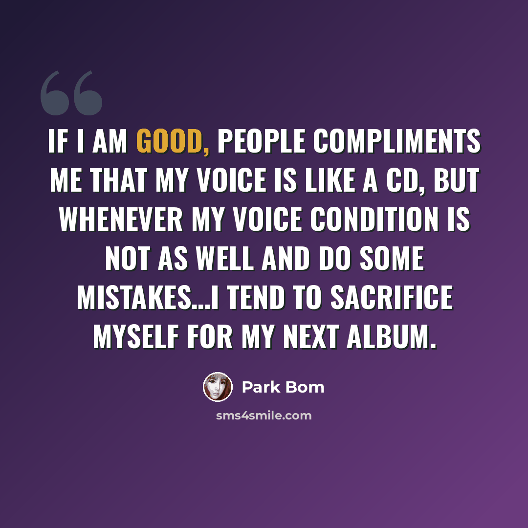 “If I am good, people compliments me that my voice is like a CD, but whenever my voice condition is not as well and do some mistakes…I tend to sacrifice myself for my next album.” quote by Park Bom