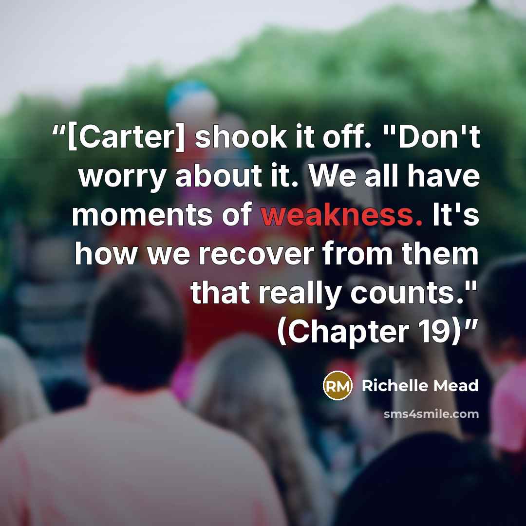 “[Carter] shook it off. "Don't worry about it. We all have moments of weakness. It's how we recover from them that really counts." (Chapter 19)” quote by Richelle Mead