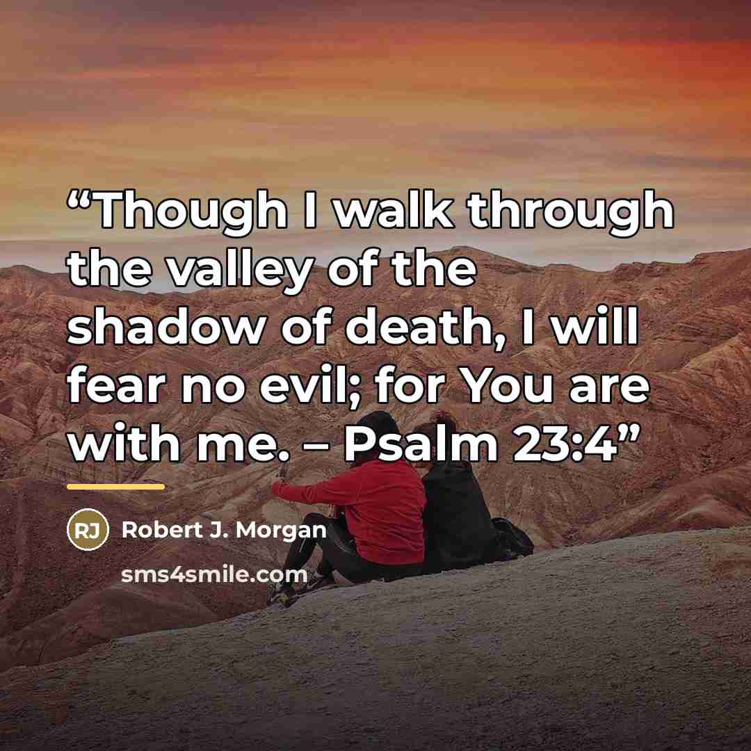 “Though I walk through the valley of the shadow of death, I will fear no evil; for You are with me. – Psalm 23:4” quote by Robert J. Morgan