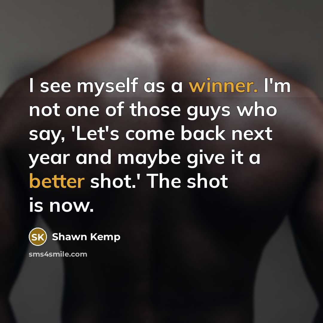 “I see myself as a winner. I'm not one of those guys who say, 'Let's come back next year and maybe give it a better shot.' The shot is now.” quote by Shawn Kemp