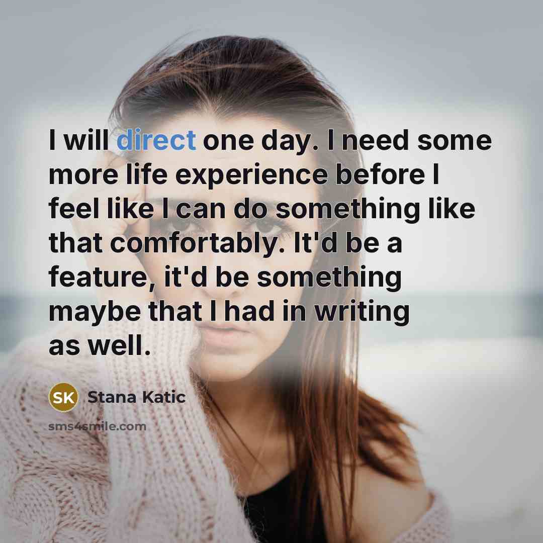 “I will direct one day. I need some more life experience before I feel like I can do something like that comfortably. It'd be a feature, it'd be something maybe that I had in writing as well.” quote by Stana Katic