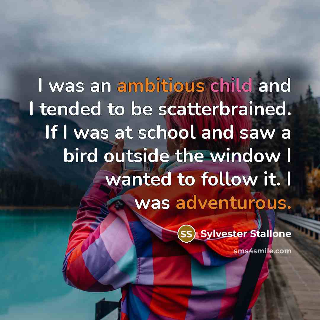 “I was an ambitious child and I tended to be scatterbrained. If I was at school and saw a bird outside the window I wanted to follow it. I was adventurous.” quote by Sylvester Stallone