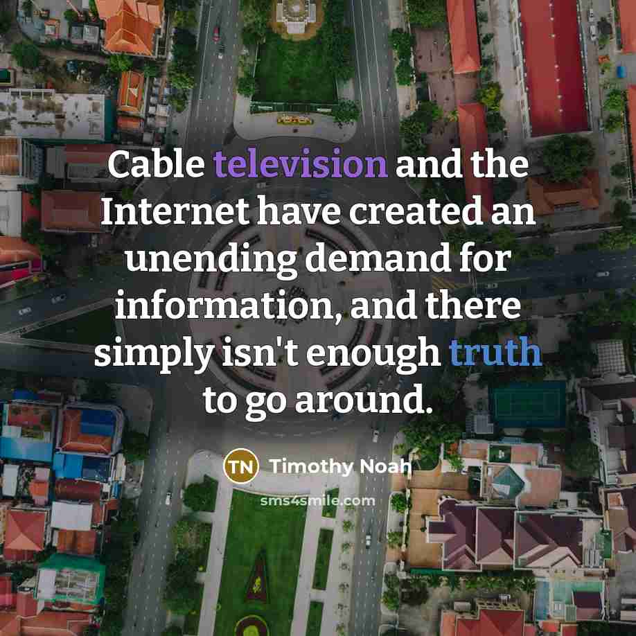 “Cable television and the Internet have created an unending demand for information, and there simply isn't enough truth to go around.” quote by Timothy Noah