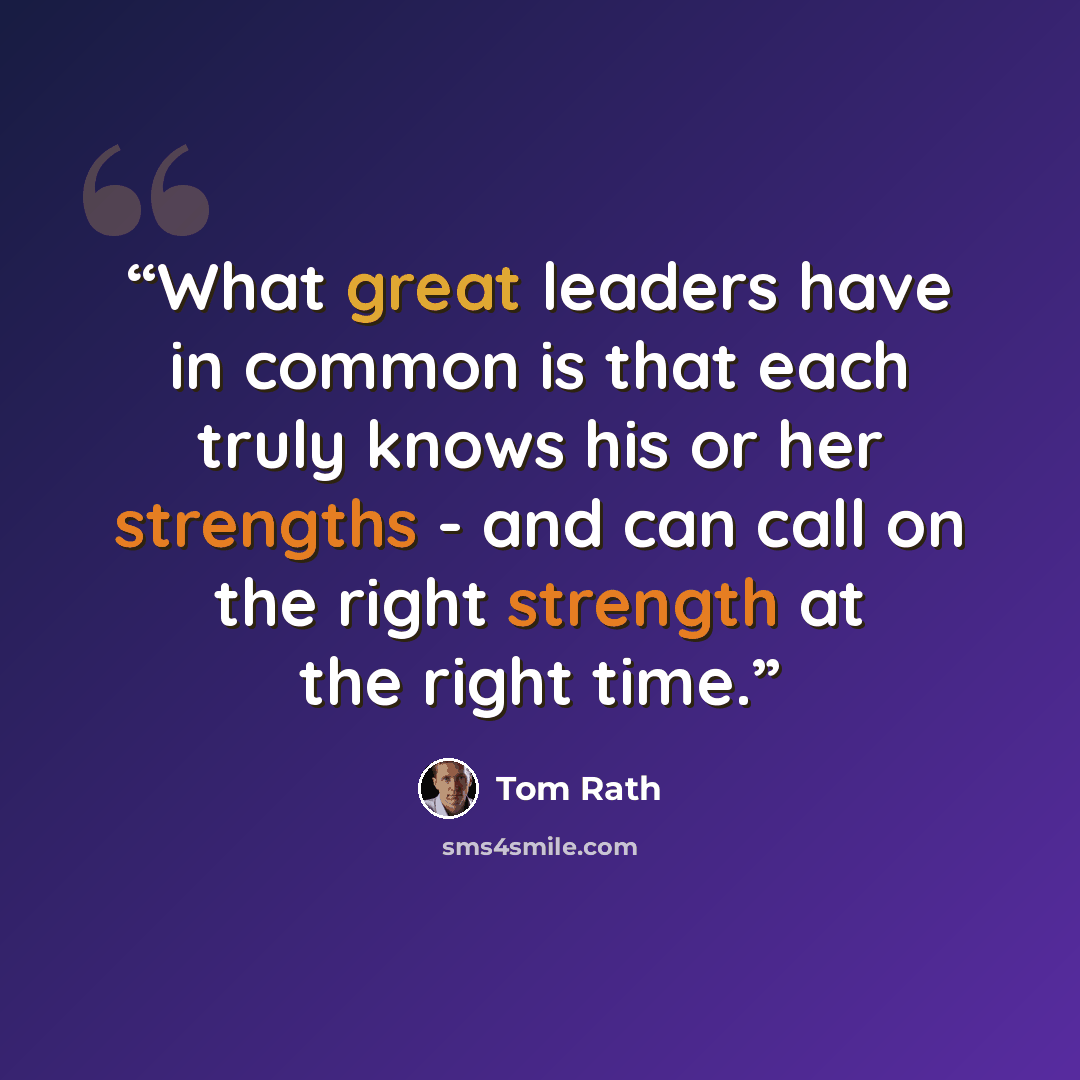 “What great leaders have in common is that each truly knows his or her strengths - and can call on the right strength at the right time.” quote by Tom Rath